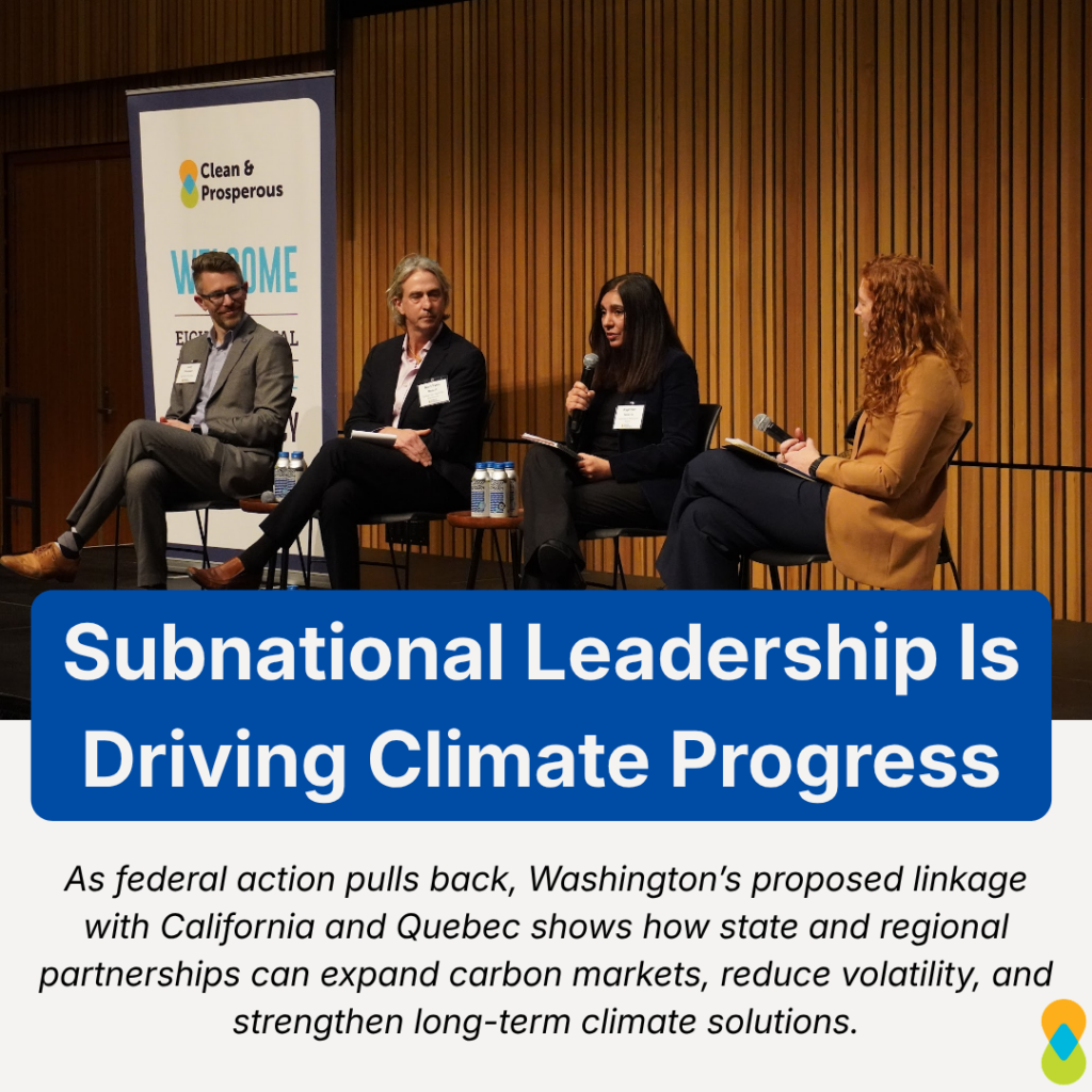 Photo of panelists on stage at the Clean & Prosperous Future of Carbon Policy Forum, from left to right: Joel Creswell, Jean-Yves Benoit, Rajinder Sahota, Kelly Trombley. Title text with blue background: “Subnational Leadership Is Driving Climate Progress.” Subheading in italics: “As federal action pulls back, Washington’s proposed linkage with California and Quebec shows how state and regional partnerships can expand carbon markets, reduce volatility, and strengthen long-term climate solutions.” Clean & Prosperous logo in bottom right corner. 